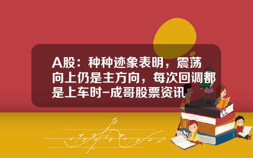 A股：种种迹象表明，震荡向上仍是主方向，每次回调都是上车时-成哥股票资讯