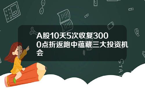 A股10天5次收复3000点折返跑中蕴藏三大投资机会