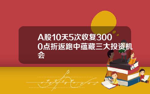 A股10天5次收复3000点折返跑中蕴藏三大投资机会