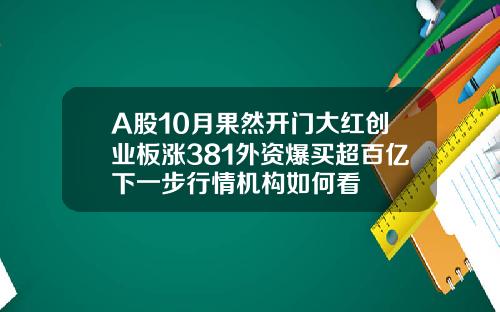A股10月果然开门大红创业板涨381外资爆买超百亿下一步行情机构如何看