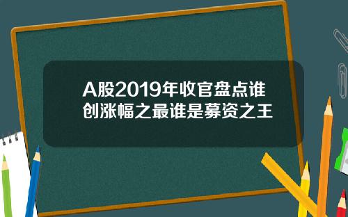 A股2019年收官盘点谁创涨幅之最谁是募资之王