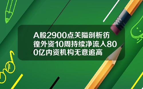 A股2900点关隘剖析彷徨外资10周持续净流入800亿内资机构无意追高