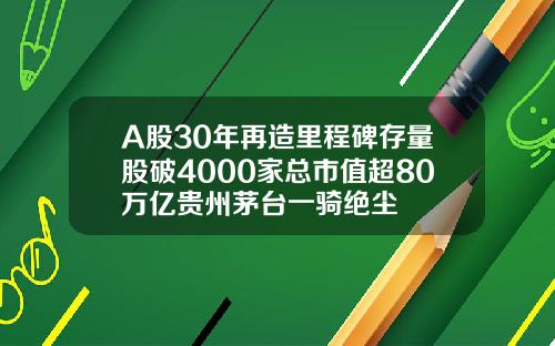 A股30年再造里程碑存量股破4000家总市值超80万亿贵州茅台一骑绝尘