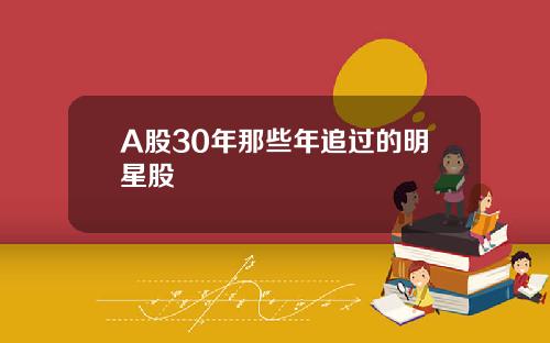 A股30年那些年追过的明星股