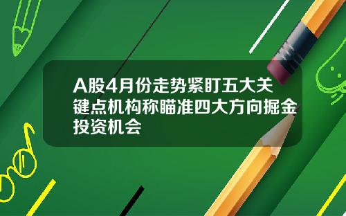 A股4月份走势紧盯五大关键点机构称瞄准四大方向掘金投资机会