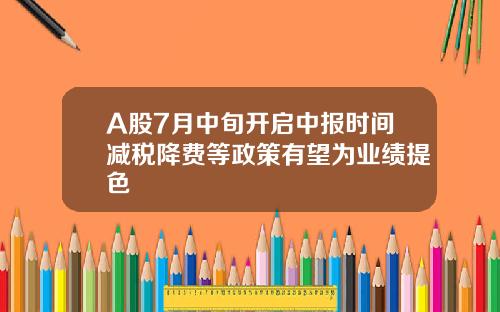 A股7月中旬开启中报时间减税降费等政策有望为业绩提色