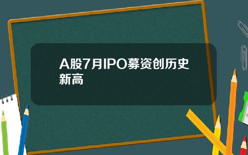 A股7月IPO募资创历史新高