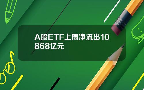 A股ETF上周净流出10868亿元