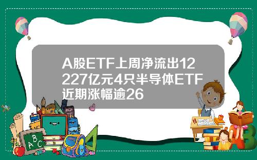 A股ETF上周净流出12227亿元4只半导体ETF近期涨幅逾26