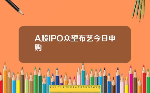 A股IPO众望布艺今日申购