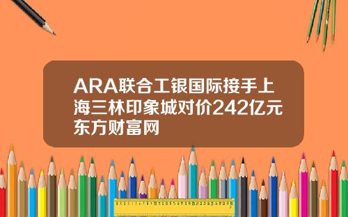 ARA联合工银国际接手上海三林印象城对价242亿元东方财富网