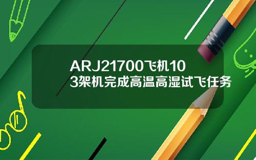 ARJ21700飞机103架机完成高温高湿试飞任务