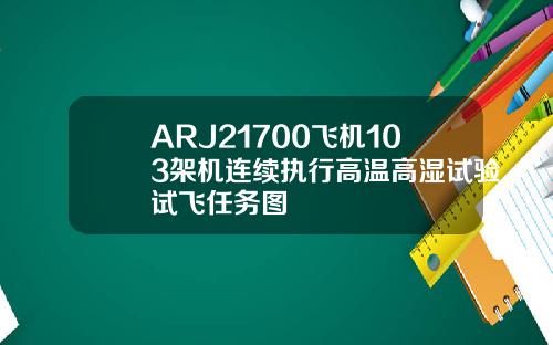 ARJ21700飞机103架机连续执行高温高湿试验试飞任务图