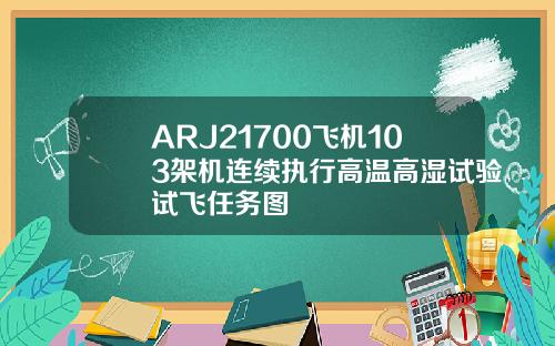 ARJ21700飞机103架机连续执行高温高湿试验试飞任务图