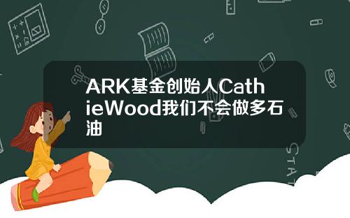 ARK基金创始人CathieWood我们不会做多石油