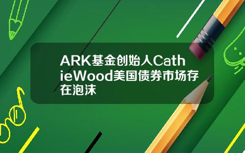 ARK基金创始人CathieWood美国债券市场存在泡沫