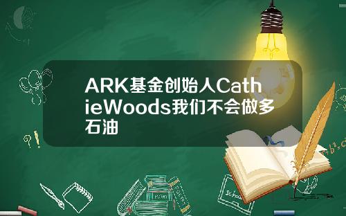 ARK基金创始人CathieWoods我们不会做多石油