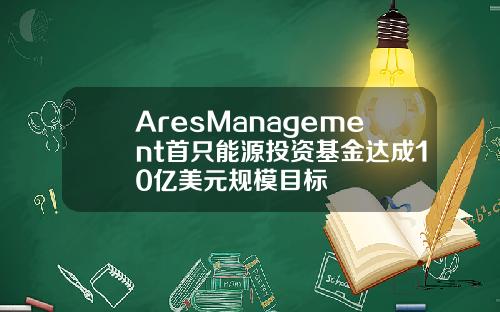 AresManagement首只能源投资基金达成10亿美元规模目标