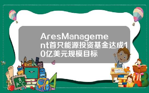 AresManagement首只能源投资基金达成10亿美元规模目标
