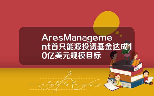 AresManagement首只能源投资基金达成10亿美元规模目标