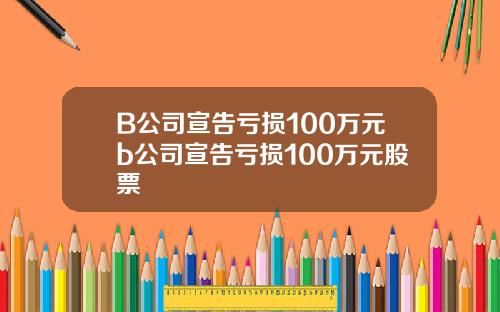 B公司宣告亏损100万元b公司宣告亏损100万元股票