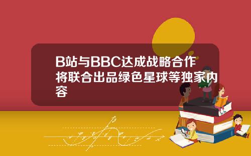 B站与BBC达成战略合作将联合出品绿色星球等独家内容 B站与BBC达成战略合作将联合出品绿色星球等独家内容