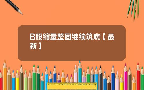 B股缩量整固继续筑底【最新】