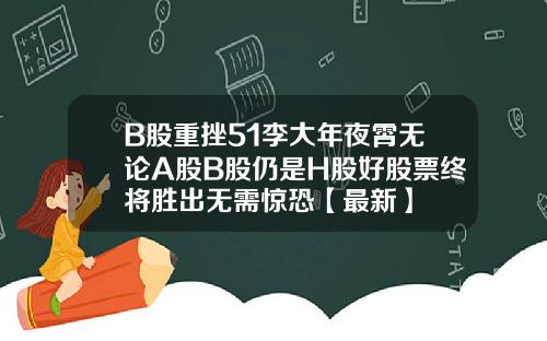 B股重挫51李大年夜霄无论A股B股仍是H股好股票终将胜出无需惊恐【最新】