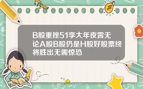 B股重挫51李大年夜霄无论A股B股仍是H股好股票终将胜出无需惊恐
