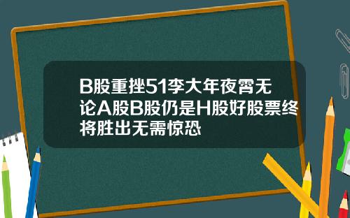B股重挫51李大年夜霄无论A股B股仍是H股好股票终将胜出无需惊恐