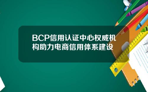 BCP信用认证中心权威机构助力电商信用体系建设