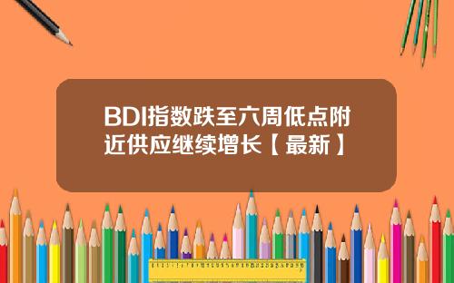 BDI指数跌至六周低点附近供应继续增长【最新】