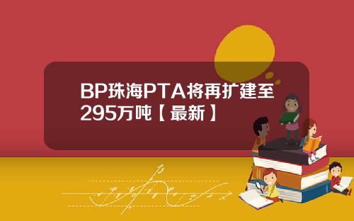 BP珠海PTA将再扩建至295万吨【最新】