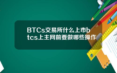 BTCs交易所什么上市btcs上主网前要做哪些操作