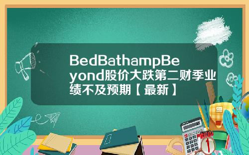 BedBathampBeyond股价大跌第二财季业绩不及预期【最新】