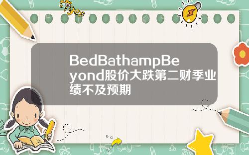 BedBathampBeyond股价大跌第二财季业绩不及预期 BedBathampBeyond股价大跌第二财季业绩不及预期