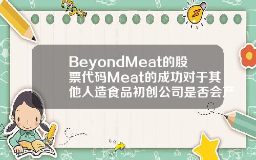 BeyondMeat的股票代码Meat的成功对于其他人造食品初创公司是否会产生影响【最新】