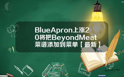 BlueApron上涨20将把BeyondMeat菜谱添加到菜单【最新】