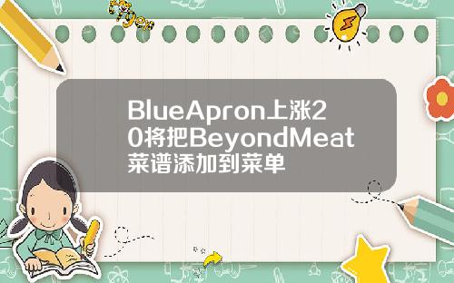 BlueApron上涨20将把BeyondMeat菜谱添加到菜单