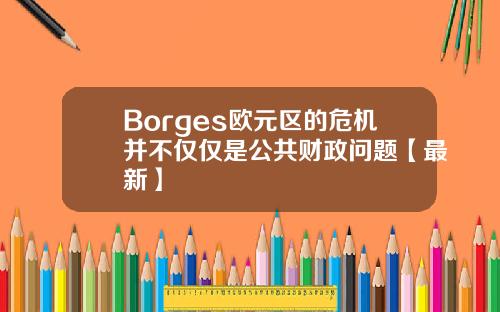 Borges欧元区的危机并不仅仅是公共财政问题【最新】
