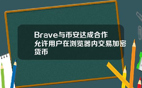 Brave与币安达成合作允许用户在浏览器内交易加密货币