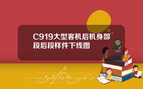 C919大型客机后机身部段后段样件下线图