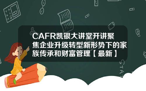 CAFR凯银大讲堂开讲聚焦企业升级转型新形势下的家族传承和财富管理【最新】