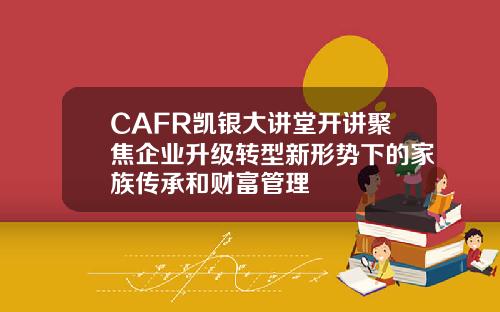 CAFR凯银大讲堂开讲聚焦企业升级转型新形势下的家族传承和财富管理