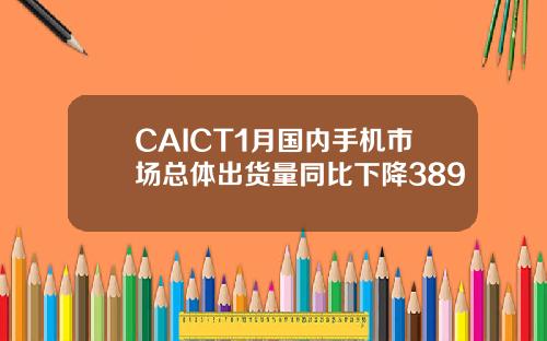 CAICT1月国内手机市场总体出货量同比下降389