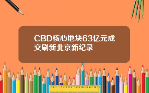 CBD核心地块63亿元成交刷新北京新纪录