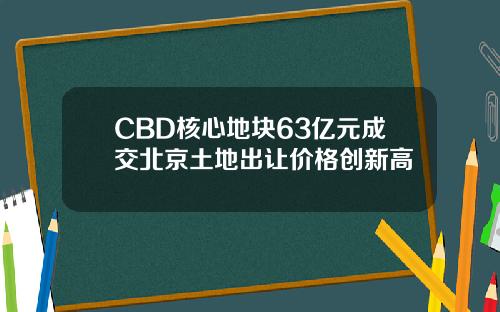CBD核心地块63亿元成交北京土地出让价格创新高