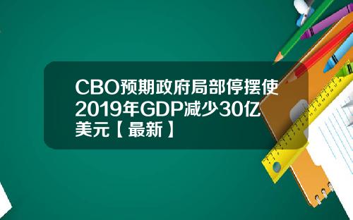 CBO预期政府局部停摆使2019年GDP减少30亿美元【最新】