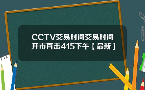 CCTV交易时间交易时间开市直击415下午【最新】 CCTV交易时间交易时间开市直击415下午【最新】
