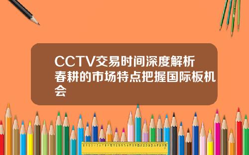 CCTV交易时间深度解析春耕的市场特点把握国际板机会